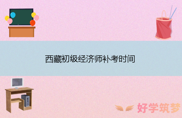 西藏初级经济师补考时间