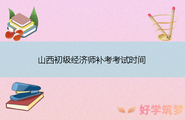 山西初级经济师补考考试时间