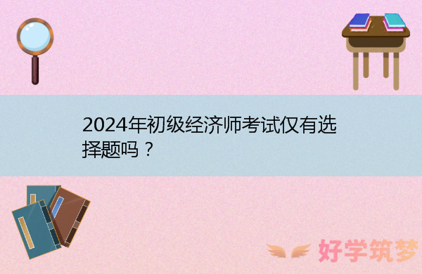 2024年初级经济师考试仅有选择题吗？