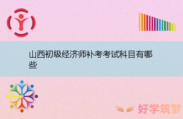 山西初级经济师补考考试科目有哪些